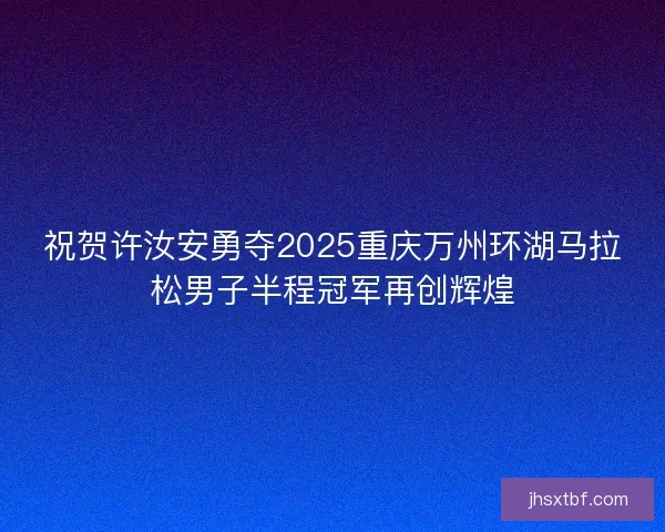 祝贺许汝安勇夺2025重庆万州环湖马拉松男子半程冠军再创辉煌