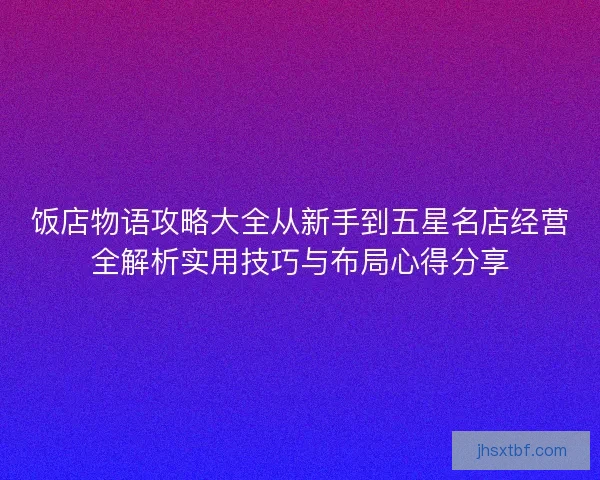 饭店物语攻略大全从新手到五星名店经营全解析实用技巧与布局心得分享