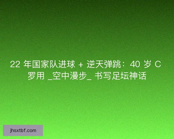 22 年国家队进球 + 逆天弹跳：40 岁 C 罗用 _空中漫步_ 书写足坛神话