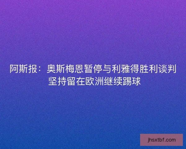 阿斯报：奥斯梅恩暂停与利雅得胜利谈判 坚持留在欧洲继续踢球