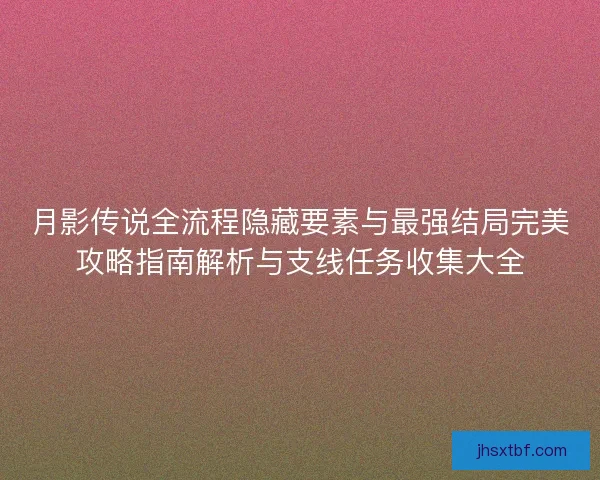 月影传说全流程隐藏要素与最强结局完美攻略指南解析与支线任务收集大全