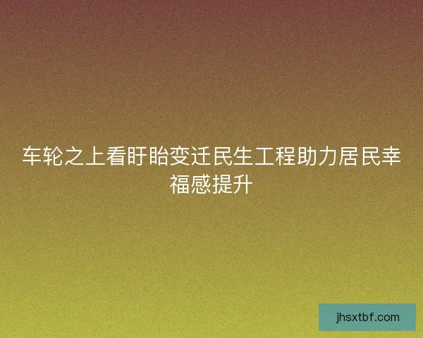 车轮之上看盱眙变迁民生工程助力居民幸福感提升