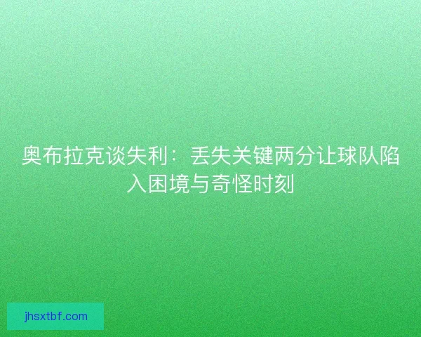 奥布拉克谈失利：丢失关键两分让球队陷入困境与奇怪时刻