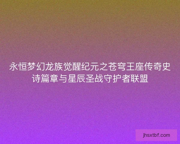 永恒梦幻龙族觉醒纪元之苍穹王座传奇史诗篇章与星辰圣战守护者联盟