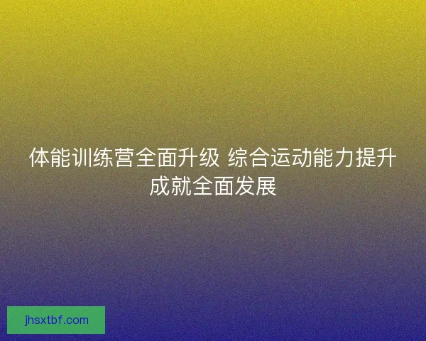 体能训练营全面升级 综合运动能力提升成就全面发展