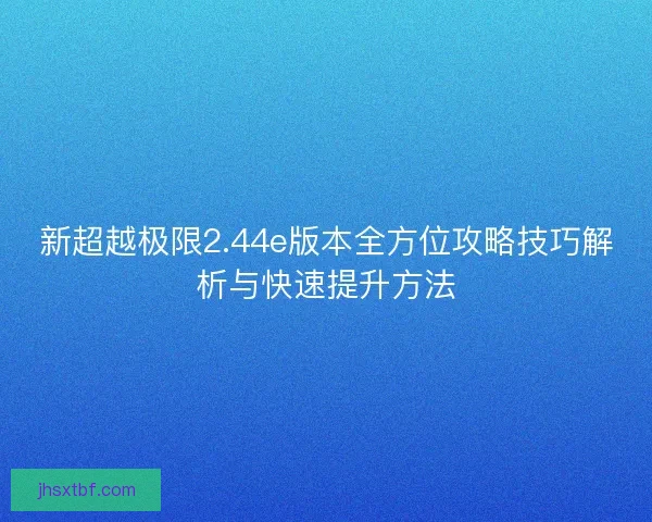 新超越极限2.44e版本全方位攻略技巧解析与快速提升方法