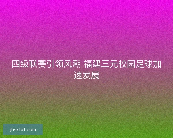 四级联赛引领风潮 福建三元校园足球加速发展 四级联赛引领风潮 福建三元校园足球加速发展