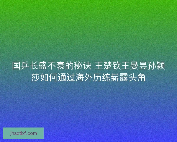 国乒长盛不衰的秘诀 王楚钦王曼昱孙颖莎如何通过海外历练崭露头角