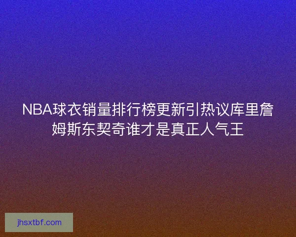 NBA球衣销量排行榜更新引热议库里詹姆斯东契奇谁才是真正人气王